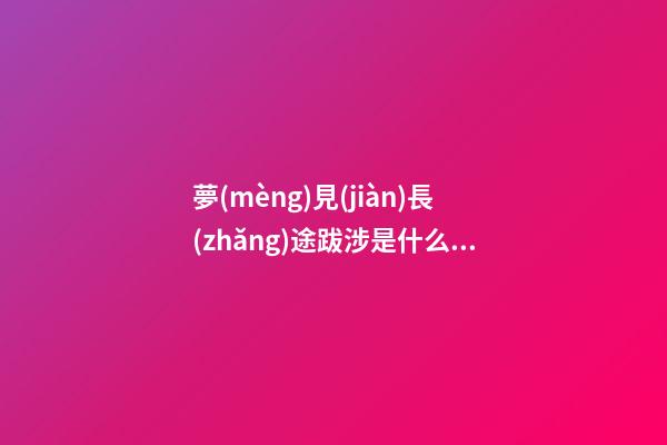 夢(mèng)見(jiàn)長(zhǎng)途跋涉是什么意思 做夢(mèng)夢(mèng)到長(zhǎng)途跋涉好不好